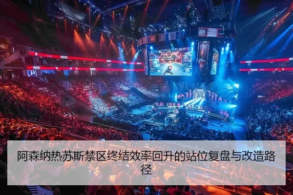 阿森纳热苏斯禁区终结效率回升的站位复盘与改造路径