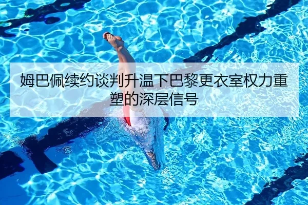 姆巴佩续约谈判升温下巴黎更衣室权力重塑的深层信号