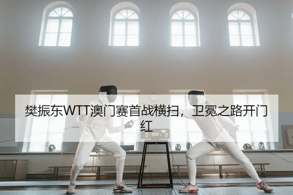 樊振东WTT澳门赛首战横扫，卫冕之路开门红