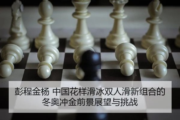 彭程金杨 中国花样滑冰双人滑新组合的冬奥冲金前景展望与挑战